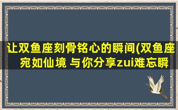 让双鱼座刻骨铭心的瞬间(双鱼座宛如仙境 与你分享zui难忘瞬间)